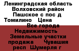 Ленинградская область Волховский район Пашское с/пос д. Томилино › Цена ­ 40 000 000 - Все города Недвижимость » Земельные участки продажа   . Чувашия респ.,Шумерля г.